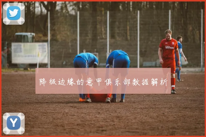 降级边缘的意甲俱乐部数据解析