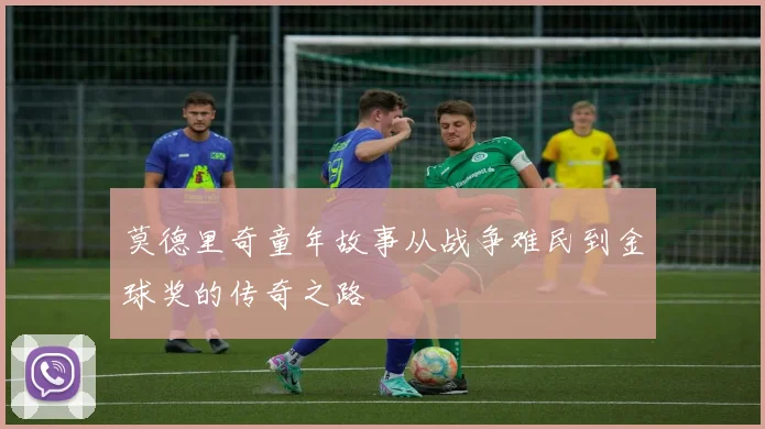 莫德里奇童年故事从战争难民到金球奖的传奇之路