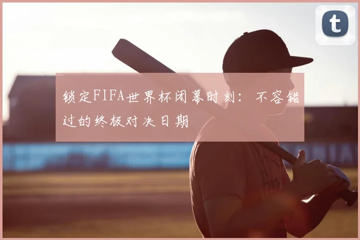 锁定FIFA世界杯闭幕时刻：不容错过的终极对决日期