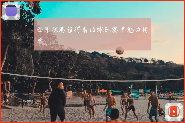 西甲联赛值得看的球队赛季魅力榜单