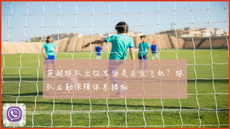 英超球队出征客场是否坐飞机？球队后勤保障体系揭秘