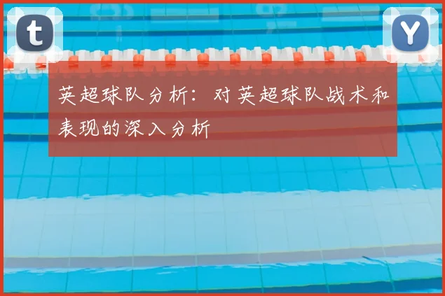 英超球队分析:对英超球队战术和表现的深入分析