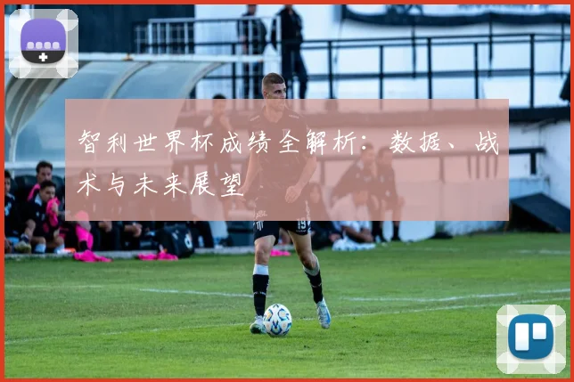 智利世界杯成绩全解析：数据、战术与未来展望