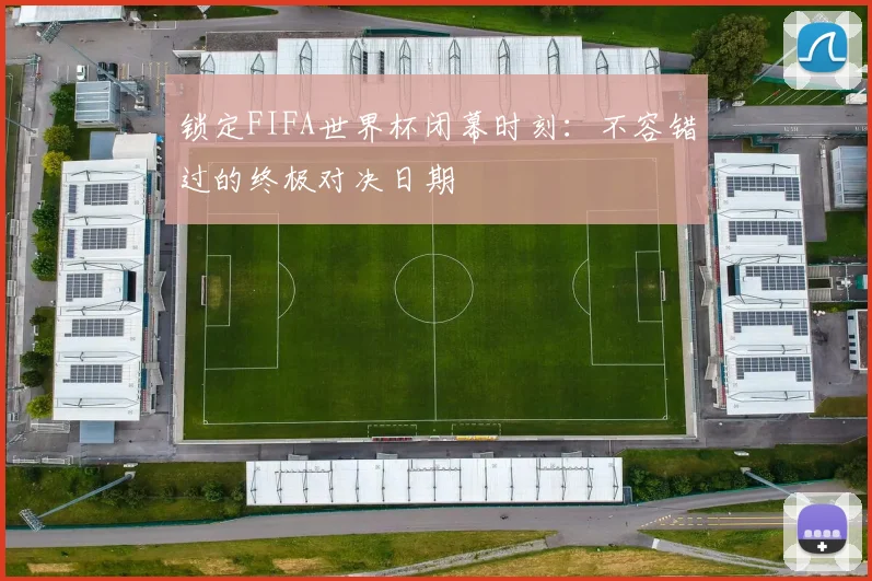 锁定FIFA世界杯闭幕时刻：不容错过的终极对决日期