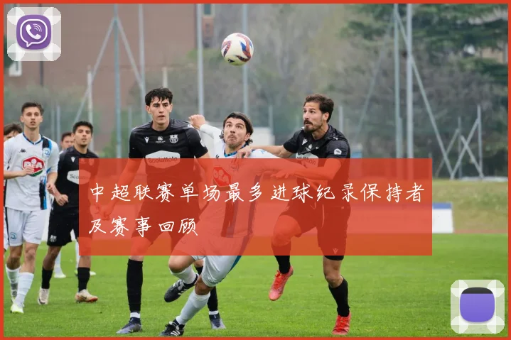 中超联赛单场最多进球纪录保持者及赛事回顾