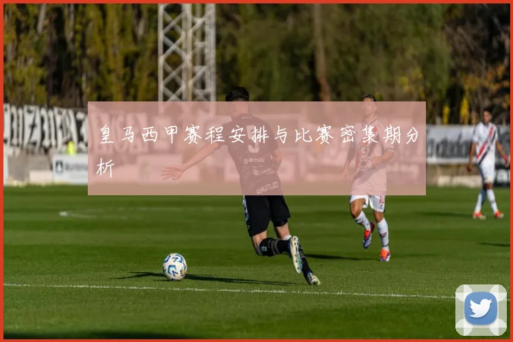 皇马西甲赛程安排与比赛密集期分析